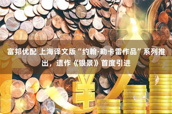 富邦优配 上海译文版“约翰·勒卡雷作品”系列推出，遗作《银景》首度引进