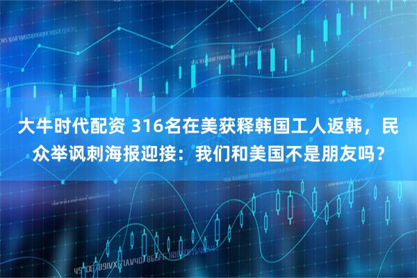 大牛时代配资 316名在美获释韩国工人返韩，民众举讽刺海报迎接：我们和美国不是朋友吗？