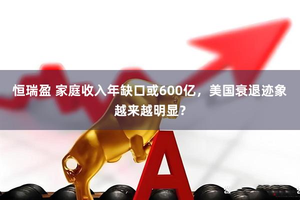 恒瑞盈 家庭收入年缺口或600亿，美国衰退迹象越来越明显？