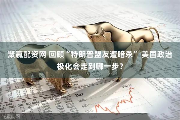 聚赢配资网 回顾“特朗普盟友遭暗杀” 美国政治极化会走到哪一步？
