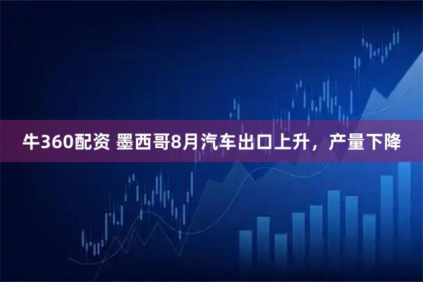 牛360配资 墨西哥8月汽车出口上升，产量下降