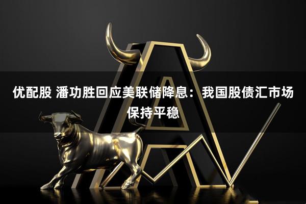 优配股 潘功胜回应美联储降息：我国股债汇市场保持平稳