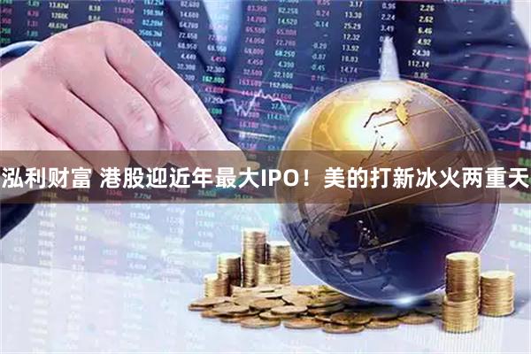 泓利财富 港股迎近年最大IPO！美的打新冰火两重天