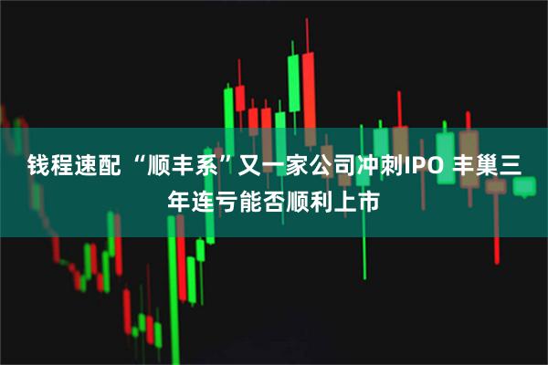 钱程速配 “顺丰系”又一家公司冲刺IPO 丰巢三年连亏能否顺利上市