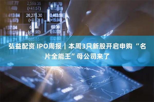 弘益配资 IPO周报｜本周3只新股开启申购 “名片全能王”母公司来了