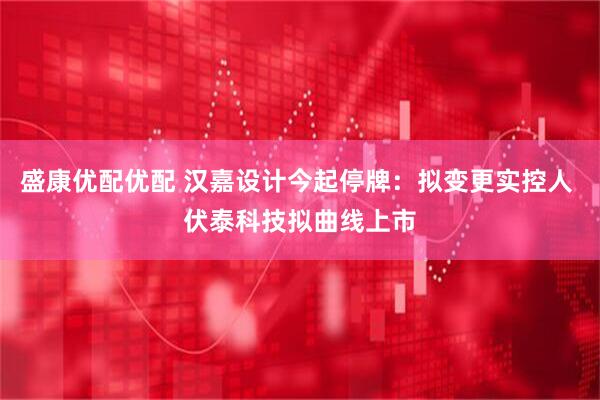 盛康优配优配 汉嘉设计今起停牌：拟变更实控人 伏泰科技拟曲线上市