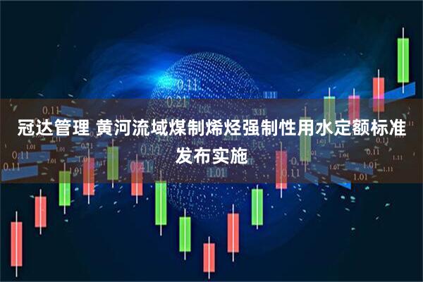冠达管理 黄河流域煤制烯烃强制性用水定额标准发布实施