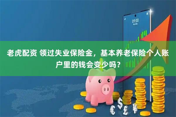 老虎配资 领过失业保险金，基本养老保险个人账户里的钱会变少吗？