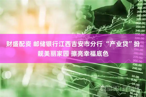 财盛配资 邮储银行江西吉安市分行 “产业贷”扮靓美丽家园 擦亮幸福底色