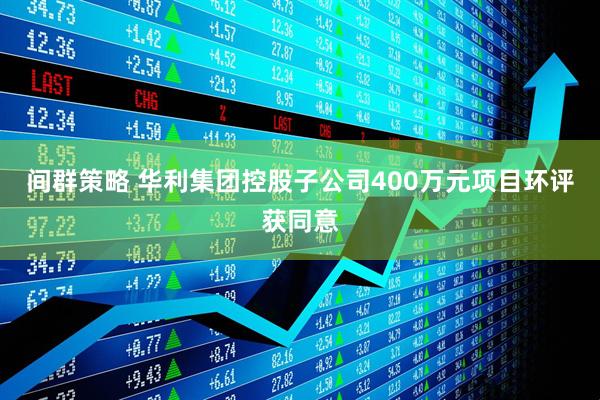间群策略 华利集团控股子公司400万元项目环评获同意