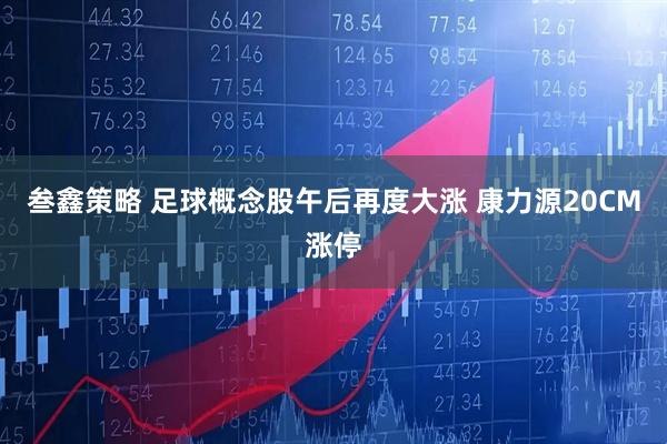叁鑫策略 足球概念股午后再度大涨 康力源20CM涨停