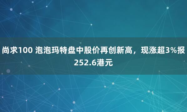 尚求100 泡泡玛特盘中股价再创新高，现涨超3%报252.6港元