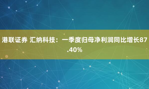 港联证券 汇纳科技：一季度归母净利润同比增长87.40%