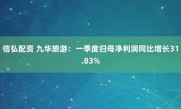信弘配资 九华旅游：一季度归母净利润同比增长31.83%