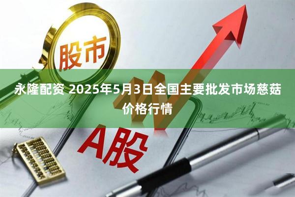 永隆配资 2025年5月3日全国主要批发市场慈菇价格行情