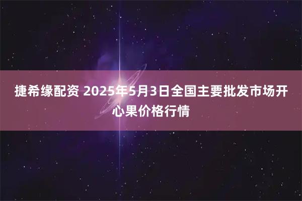 捷希缘配资 2025年5月3日全国主要批发市场开心果价格行情