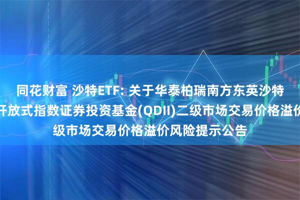 同花财富 沙特ETF: 关于华泰柏瑞南方东英沙特阿拉伯交易型开放式指数证券投资基金(QDII)二级市场交易价格溢价风险提示公告