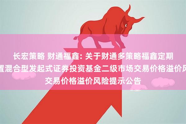 长宏策略 财通福鑫: 关于财通多策略福鑫定期开放灵活配置混合型发起式证券投资基金二级市场交易价格溢价风险提示公告