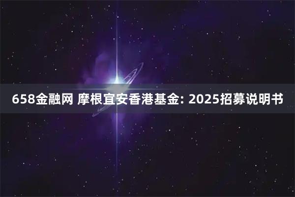 658金融网 摩根宜安香港基金: 2025招募说明书