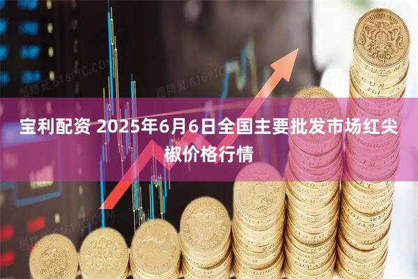 宝利配资 2025年6月6日全国主要批发市场红尖椒价格行情