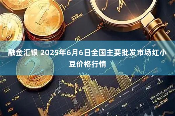 融金汇银 2025年6月6日全国主要批发市场红小豆价格行情