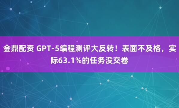 金鼎配资 GPT-5编程测评大反转！表面不及格，实际63.1%的任务没交卷
