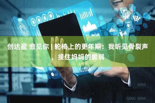 创达盈 愈见你 | 轮椅上的更年期：我听见骨裂声，接住妈妈的脆弱