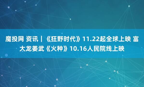 魔投网 资讯｜《狂野时代》11.22起全球上映 富大龙姜武《火种》10.16人民院线上映