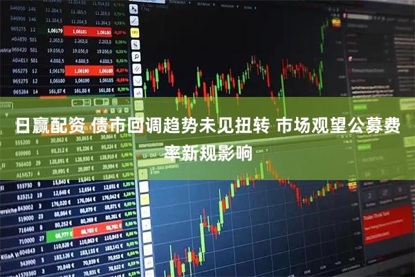 日赢配资 债市回调趋势未见扭转 市场观望公募费率新规影响