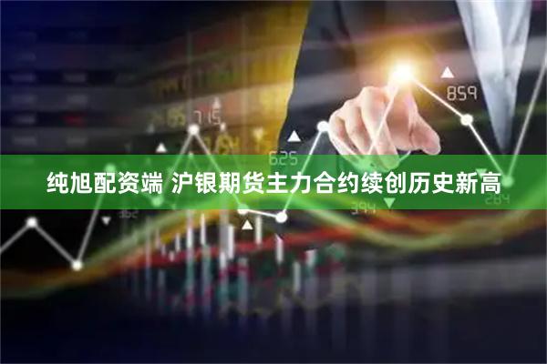 纯旭配资端 沪银期货主力合约续创历史新高