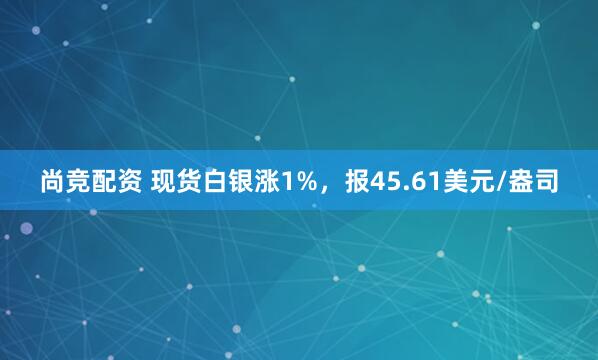 尚竞配资 现货白银涨1%，报45.61美元/盎司