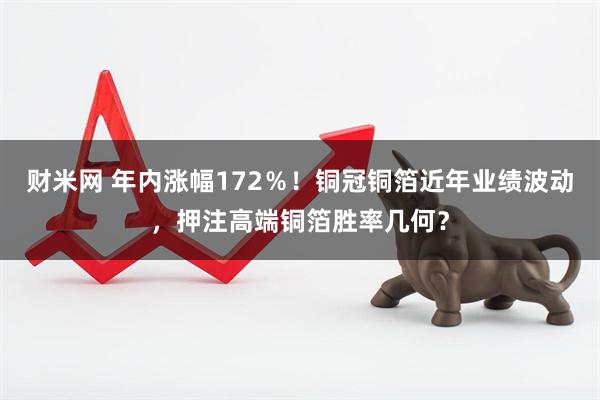 财米网 年内涨幅172％！铜冠铜箔近年业绩波动，押注高端铜箔胜率几何？