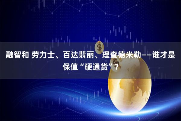 融智和 劳力士、百达翡丽、理查德米勒——谁才是保值“硬通货”？
