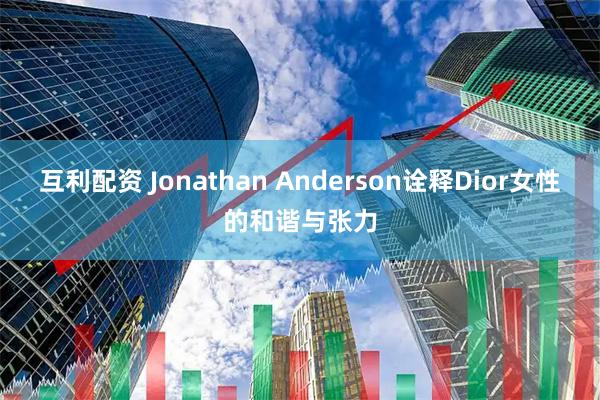 互利配资 Jonathan Anderson诠释Dior女性的和谐与张力