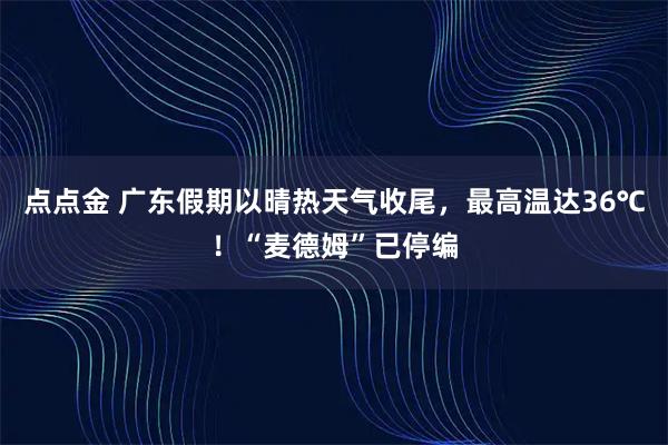 点点金 广东假期以晴热天气收尾，最高温达36℃！“麦德姆”已停编
