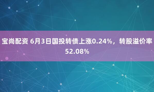宝尚配资 6月3日国投转债上涨0.24%,转股溢价率52.08%