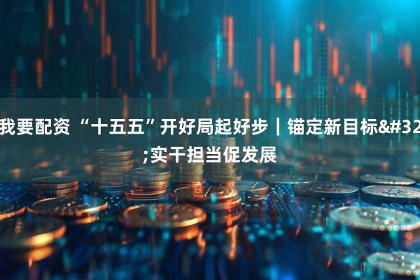 我要配资 “十五五”开好局起好步｜锚定新目标 实干担当促发展