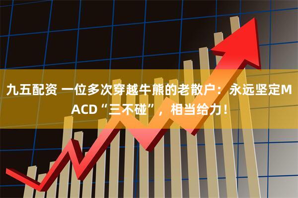 九五配资 一位多次穿越牛熊的老散户：永远坚定MACD“三不碰”，相当给力！