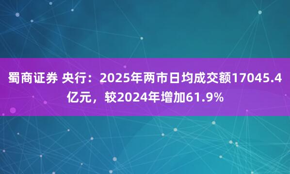 蜀商证券 央行：2025年两市日均成交额17045.4亿元，较2024年增加61.9%