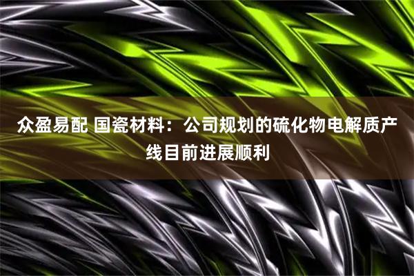 众盈易配 国瓷材料：公司规划的硫化物电解质产线目前进展顺利