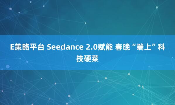 E策略平台 Seedance 2.0赋能 春晚“端上”科技硬菜