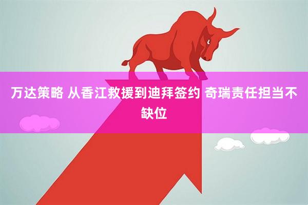万达策略 从香江救援到迪拜签约 奇瑞责任担当不缺位
