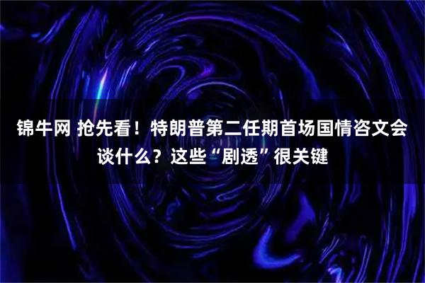 锦牛网 抢先看！特朗普第二任期首场国情咨文会谈什么？这些“剧透”很关键