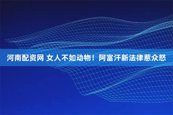 河南配资网 女人不如动物！阿富汗新法律惹众怒