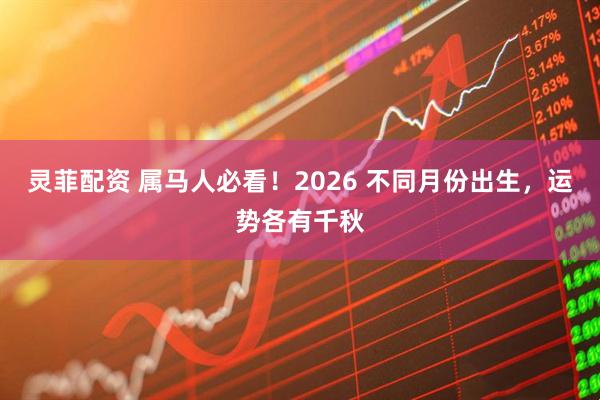 灵菲配资 属马人必看！2026 不同月份出生，运势各有千秋