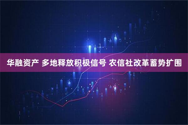 华融资产 多地释放积极信号 农信社改革蓄势扩围