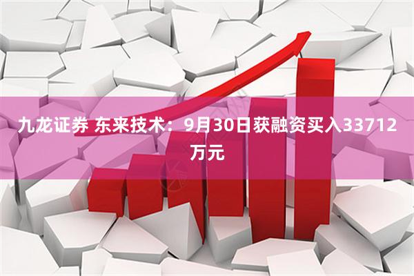 九龙证券 东来技术：9月30日获融资买入33712万元
