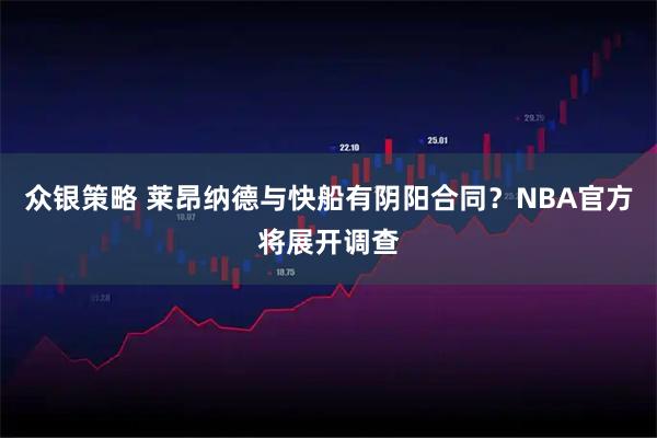 众银策略 莱昂纳德与快船有阴阳合同?NBA官方将展开调查