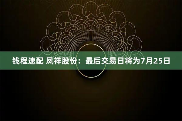 钱程速配 凤祥股份：最后交易日将为7月25日