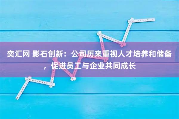 奕汇网 影石创新:公司历来重视人才培养和储备,促进员工与企业共同成长